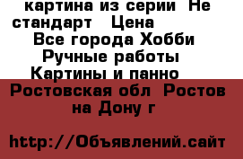 картина из серии- Не стандарт › Цена ­ 19 000 - Все города Хобби. Ручные работы » Картины и панно   . Ростовская обл.,Ростов-на-Дону г.